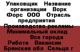 Упаковщик › Название организации ­ Ворк Форс, ООО › Отрасль предприятия ­ Производство рекламы › Минимальный оклад ­ 26 500 - Все города Работа » Вакансии   . Брянская обл.,Сельцо г.